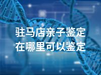 驻马店亲子鉴定在哪里可以鉴定