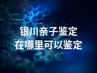 银川亲子鉴定在哪里可以鉴定