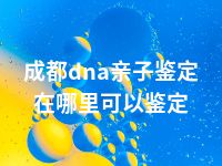 成都dna亲子鉴定在哪里可以鉴定