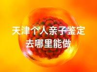 天津个人亲子鉴定去哪里能做