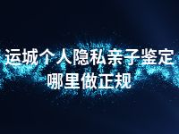 运城个人隐私亲子鉴定哪里做正规