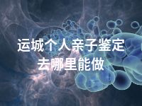 运城个人亲子鉴定去哪里能做