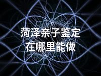 菏泽亲子鉴定在哪里能做