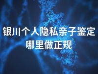 银川个人隐私亲子鉴定哪里做正规