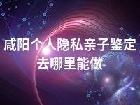 咸阳个人隐私亲子鉴定去哪里能做