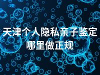 天津个人隐私亲子鉴定哪里做正规
