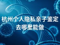 杭州个人隐私亲子鉴定去哪里能做
