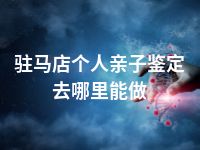 驻马店个人亲子鉴定去哪里能做