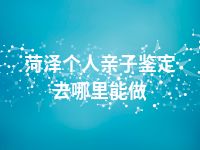 菏泽个人亲子鉴定去哪里能做