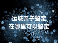 运城亲子鉴定在哪里可以鉴定