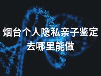 烟台个人隐私亲子鉴定去哪里能做