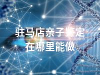 驻马店亲子鉴定在哪里能做