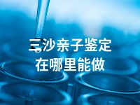 三沙亲子鉴定在哪里能做