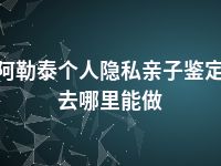 阿勒泰个人隐私亲子鉴定去哪里能做
