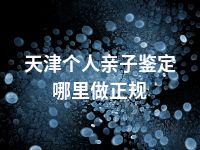 天津个人亲子鉴定哪里做正规