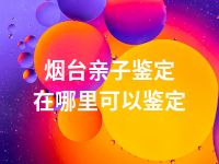 烟台亲子鉴定在哪里可以鉴定