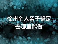 徐州个人亲子鉴定去哪里能做