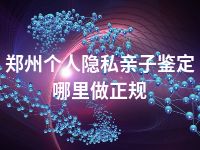 郑州个人隐私亲子鉴定哪里做正规