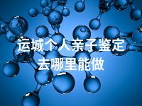 运城个人亲子鉴定去哪里能做