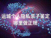 运城个人隐私亲子鉴定哪里做正规