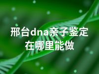 邢台dna亲子鉴定在哪里能做