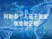 阿勒泰个人亲子鉴定哪里做正规